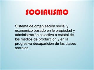 SOCIALISMO
Sistema de organización social y
económico basado en le propiedad y
administración colectiva o estatal de
los medios de producción y en la
progresiva desaparición de las clases
sociales.
 