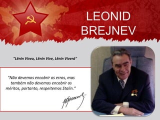 LEONID
                                              BREJNEV

    "Lênin Viveu, Lênin Vive, Lênin Viverá"



 "Não devemos encobrir os erros, mas
  também não devemos encobrir os
méritos, portanto, respeitemos Stalin.“
 