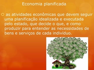 Economia planificada
 as atividades econômicas que devem seguir
uma planificação idealizada e executada
pelo estado, que decide o que, e como
produzir para entender as necessidades de
bens e serviços de cada indivíduo.
 