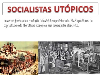 nasceram junto com a revolução industrial e o proletariado. ERAM opositores do
capitalismo e do liberalismo econômico, sem uma analise cientifica.
 