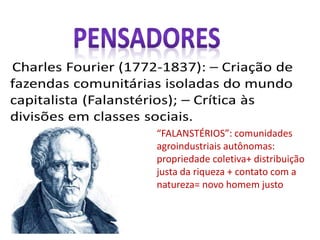 “FALANSTÉRIOS”: comunidades
agroindustriais autônomas:
propriedade coletiva+ distribuição
justa da riqueza + contato com a
natureza= novo homem justo
 