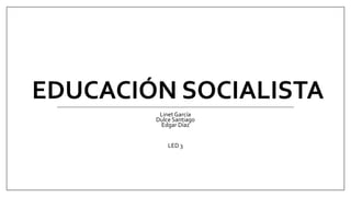 EDUCACIÓN SOCIALISTA
Linet García
Dulce Santiago
Edgar Díaz
LED 3
 