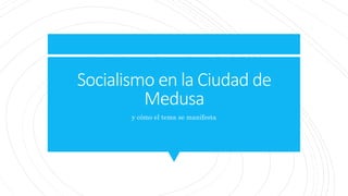 Socialismo en la Ciudad de
Medusa
y cómo el tema se manifesta
 