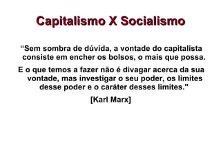 “Sem sombra de dúvida, a vontade do capitalista
consiste em encher os bolsos, o mais que possa.
E o que temos a fazer não é divagar acerca da sua
vontade, mas investigar o seu poder, os limites
desse poder e o caráter desses limites."
[Karl Marx]
Capitalismo X Socialismo
Capitalismo X Socialismo
 