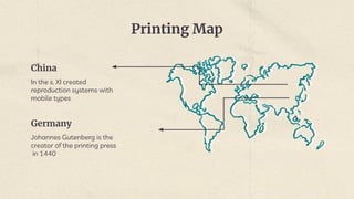 Printing Map
China
In the s. XI created
reproduction systems with
mobile types
Germany
Johannes Gutenberg is the
creator of the printing press
in 1440
 