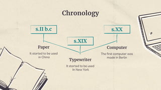 Chronology
s.II b.c
Paper
It started to be used
in China
s.XIX
Typewriter
It started to be used
In New York
s.XX
Computer
The first computer was
made in Berlin
 