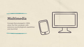 Multimedia
Concept that emerged in 1984,
when the first computer with
extensive sound playback capabilities
was launched
 