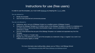 Instructions for use (free users)
In order to use this template, you must credit Slidesgo by keeping the Thanks slide.
You are allowed to:
● Modify this template.
● Use it for both personal and commercial purposes.
You are not allowed to:
● Sublicense, sell or rent any of Slidesgo Content (or a modified version of Slidesgo Content).
● Distribute this Slidesgo Template (or a modified version of this Slidesgo Template) or include it in a database or in
any other product or service that offers downloadable images, icons or presentations that may be subject to
distribution or resale.
● Use any of the elements that are part of this Slidesgo Template in an isolated and separated way from this
Template.
● Delete the “Thanks” or “Credits” slide.
● Register any of the elements that are part of this template as a trademark or logo, or register it as a work in an
intellectual property registry or similar.
For more information about editing slides, please read our FAQs or visit Slidesgo School:
https://slidesgo.com/faqs and https://slidesgo.com/slidesgo-school
 