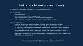 Instructions for use (premium users)
In order to use this template, you must be a Premium user on Slidesgo.
You are allowed to:
● Modify this template.
● Use it for both personal and commercial purposes.
● Hide or delete the “Thanks” slide and the mention to Slidesgo in the credits.
● Share this template in an editable format with people who are not part of your team.
You are not allowed to:
● Sublicense, sell or rent this Slidesgo Template (or a modified version of this Slidesgo Template).
● Distribute this Slidesgo Template (or a modified version of this Slidesgo Template) or include it in a database or in
any other product or service that offers downloadable images, icons or presentations that may be subject to
distribution or resale.
● Use any of the elements that are part of this Slidesgo Template in an isolated and separated way from this
Template.
● Register any of the elements that are part of this template as a trademark or logo, or register it as a work in an
intellectual property registry or similar.
For more information about editing slides, please read our FAQs or visit Slidesgo School:
https://slidesgo.com/faqs and https://slidesgo.com/slidesgo-school
 