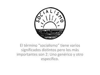 Socialismo

  El término “socialismo” tiene varios
   significados distintos pero los más
importantes son 2: Uno genérico y otro
               específico.
 