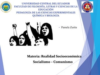 UNIVERSIDAD CENTRAL DEL ECUADOR
FACULTAD DE FILOSOFÍA, LETRAS Y CIENCIAS DE LA
EDUCACIÓN
PEDAGOGÍA DE LAS CIENCIAS EXPERIMENTALES
QUÍMICA Y BIOLOGÍA
• Pamela Zurita
Materia: Realidad Socioeconómica
Socialismo – Comunismo
 