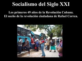 Socialismo del Siglo XXI
Los primeros 49 años de la Revolución Cubana.
El sueño de la revolución ciudadana de Rafael Correa.
 