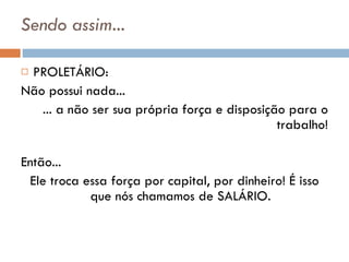 Sendo assim... PROLETÁRIO: Não possui nada... ... a não ser sua própria força e disposição para o trabalho! Então...  Ele troca essa força por capital, por dinheiro! É isso que nós chamamos de SALÁRIO. 