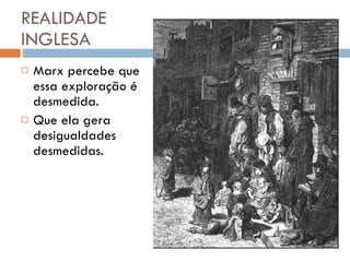 REALIDADE INGLESA Marx percebe que essa exploração é desmedida. Que ela gera desigualdades desmedidas. 