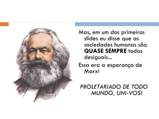 Mas, em um dos primeiros slides eu disse que as sociedades humanas são  QUASE SEMPRE  todas desiguais... Essa era a esperança de Marx! PROLETARIADO DE TODO MUNDO, UNI-VOS! 