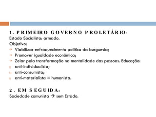 1. PRIMEIRO GOVERNO PROLETÁRIO : Estado Socialista: armado. Objetivo: Viabilizar enfraquecimento político da burguesia; Promover igualdade econômica; Zelar pela transformação na mentalidade das pessoas. Educação: anti-individualista; anti-consumista; anti-materialista = humanista. 2. EM SEGUIDA : Sociedade comunista    sem Estado. 