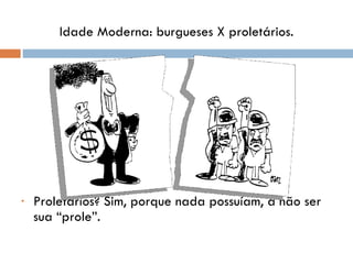 Idade Moderna: burgueses X proletários. Proletários? Sim, porque nada possuíam, a não ser sua “prole”. 