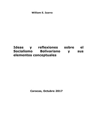 William E. Izarra
Ideas y reflexiones sobre el
Socialismo Bolivariano y sus
elementos conceptuales
Caracas, Octubre 2017
 