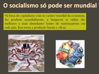 •A força do capitalismo está no caráter mundial da economia.
Ao produzir mundialmente, a burguesia se utiliza das
melhores e mais abundantes fontes de matéria-prima em
cada país. Isso torna a produção barata e eficaz.
 