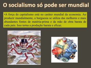 •A força do capitalismo está no caráter mundial da economia. Ao
produzir mundialmente, a burguesia se utiliza das melhores e mais
abundantes fontes de matéria-prima e da mão de obra barata de
cada país. Isso torna a produção barata e eficaz.
 