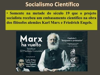 • Somente na metade do século 19 que o projeto
socialista recebeu um embasamento científico na obra
dos filósofos alemães Karl Marx e Friedrich Engels.
 