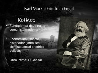 Karl Marx e FriedrichEngel
Karl Marx
• Fundador da doutrina
comunista moderna
• Economista Filosofo,
historiador, jornalista,
cientista social e teórico
político.
• Obra Prima: O Capital
 