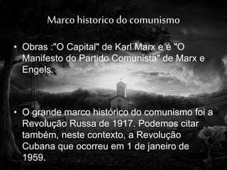 Marcohistoricodo comunismo
• Obras :"O Capital" de Karl Marx e é "O
Manifesto do Partido Comunista" de Marx e
Engels.
• O grande marco histórico do comunismo foi a
Revolução Russa de 1917. Podemos citar
também, neste contexto, a Revolução
Cubana que ocorreu em 1 de janeiro de
1959.
 
