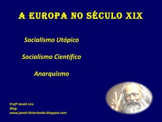 A EuropA no século XIX
Socialismo Utópico
Socialismo Científico
Anarquismo
Profª Janah Lira
Blog:
www.janah-historiando.blogspot.com
 