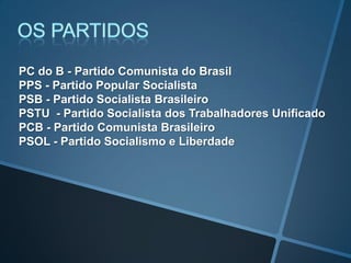 PC do B - Partido Comunista do Brasil
PPS - Partido Popular Socialista
PSB - Partido Socialista Brasileiro
PSTU - Partido Socialista dos Trabalhadores Unificado
PCB - Partido Comunista Brasileiro
PSOL - Partido Socialismo e Liberdade
 