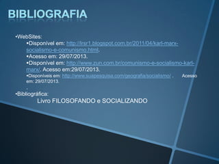 •WebSites:
Disponível em: http://lrsr1.blogspot.com.br/2011/04/karl-marx-
socialismo-e-comunismo.html.
Acesso em: 29/07/2013.
Disponível em: http://www.zun.com.br/comunismo-e-socialismo-karl-
marx/. Acesso em:29/07/2013.
Disponíveis em: http://www.suapesquisa.com/geografia/socialismo/ . Acesso
em: 29/07/2013.
.
•Bibliográfica:
Livro FILOSOFANDO e SOCIALIZANDO
 