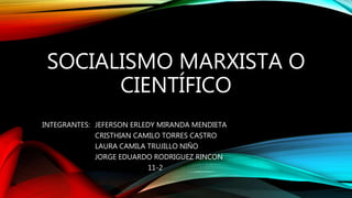 SOCIALISMO MARXISTA O
CIENTÍFICO
INTEGRANTES: JEFERSON ERLEDY MIRANDA MENDIETA
CRISTHIAN CAMILO TORRES CASTRO
LAURA CAMILA TRUJILLO NIÑO
JORGE EDUARDO RODRIGUEZ RINCON
11-2
 