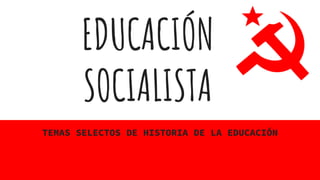 EDUCACIÓN
SOCIALISTA
TEMAS SELECTOS DE HISTORIA DE LA EDUCACIÓN
 