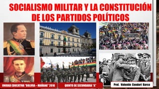 SOCIALISMO MILITAR Y LA CONSTITUCIÓN
DE LOS PARTIDOS POLÍTICOS
UNIDAD EDUCATIVA “BOLIVIA – MAÑANA” 2016 QUINTO DE SECUNDARIA “A” Prof. Valentin Condori Barco
 