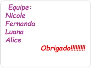 Equipe:
Nicole
Fernanda
Luana
Alice
Obrigado!!!!!!!!!
 