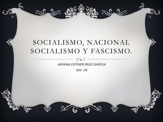 SOCIALISMO, NACIONAL
SOCIALISMO Y FASCISMO.
     ARIANA ESTHER RUIZ GARCIA
              #33 2A
 