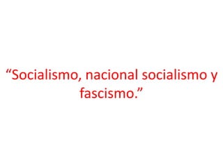 “Socialismo, nacional socialismo y
           fascismo.”
 
