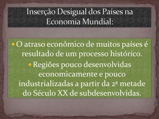  O atraso econômico de muitos países é

resultado de um processo histórico.
 Regiões pouco desenvolvidas
economicamente e pouco
industrializadas a partir da 2ª metade
do Século XX de subdesenvolvidas.

 