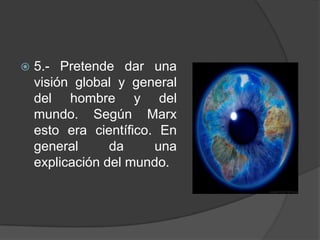 5.- Pretende dar una visión global y general del hombre y del mundo. Según Marx esto era científico. En general da una explicación del mundo.