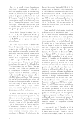 En 1824 se hizo la primera Constitución      Pueblo-Resistencia Nacional (ERP-RN). De
Federal de Centroamérica, la cual revela la     esta vertiente se desprenden dos momentos:
estructura social incipiente de una nación y    el Partido Revolucionario de los Trabajadores
la falta de profundización de pensamiento       Centroamericanos (PRTC) y la Resistencia
jurídico de quienes la elaboraron. En 1835      Nacional (RN). Podemos decir que a finales
el Congreso Federal de la República Cen-        de 1975 ya están conformadas las cinco or-
troamericana, usando la facultad que le con-    ganizaciones que, cinco años después, el
fiere la Constitución, convocó a una Consti-    10 de Octubre de 1980, van a constituir al
tuyente para reformar la Constitución, pero     Frente Farabundo Martí para la Liberación
no tuvo los votos suficientes en dicha Asam-    Nacional-FMLN.
blea, por lo que quedó en proyecto.
                                                   Con el triunfo de la Revolución Sandinista
   Luego hubo distintas constituciones. La      y el incremento de la represión, entre 1979-
de 1841, la de 1898, a principios de 1921, y    80, se crea la situación insurreccional en El
la de 1950. Y así sucesivamente hasta llegar    Salvador. El desarrollo de la lucha popular,
a la de 1983, que es vigente con todo y la      apoyada por el movimiento revoluciona-
reforma hecha.                                  rio, se profundiza y se va radicalizando en
                                                la medida que la violencia institucional del
   Las luchas revolucionarias en El Salvador    Estado ahoga en sangre las luchas reivin-
vienen de siglos atrás, si tenemos que tener    dicativas, dirigidas por las organizaciones
un punto de partida sería hace doscientos       del Bloque Popular, el FAPU, las Ligas 28
años, cuando se gestaron las luchas de inde-    Febrero, Movimiento de Liberación-MPL
pendencia; procesos insurreccionales como       y el Partido UDN. El mismo presidente
el de 1811 y 1814 fueron la antesala para       Carter había suspendido la ayuda econó-
la firma de la Independencia de la Corona       mica a El Salvador, por la violación a los
en 1821. Luego vino la lucha entre libera-      derechos humanos. Los sectores de poder
les y conservadores, de más de una década,      económico, político y militar, sin la más
contra la anexión y por la República Federal    mínima consideración, no tuvieron visión
Centroamericana que encabezó Francisco          política ni sensibilidad para abrir paso o
Morazán, y en la cual se incorporaron miles     facilitar la salida política, lejos de eso incre-
de compatriotas salvadoreños. Así también       mentan la exclusión política y la violación a
la gesta heroica de Anastasio Aquino y el       los derechos humanos; no existe el Estado de
pueblo nonuhalco por sus derechos. En el        derecho. El diálogo como mecanismo para
siglo XX, la insurrección de 1932 marca un      un entendimiento era traición, y los inter-
hito en la historia salvadoreña, treinta mil    locutores idóneos como Monseñor Óscar
campesinos fueron masacrados: se asesina a      Romero y los líderes del FDR eran aniqui-
Feliciano Ama y se fusilan a los héroes Fa-     lados. Es en 1979 que se crean condiciones
rabundo Martí, Luna y Zacapa. Heroica           para un levantamiento cívico militar el 15
lucha. Los sectores oligárquicos, utilizan el   de octubre, que depuso al dictador Carlos
ejército para prevalecer sus intereses.         Humberto Romero. Durante tres meses se
                                                pudo desarrollar la junta con participación
   A finales de la década de 1960, surge el
                                                de gente progresista, pero luego vuelve a de-
movimiento revolucionario guerrillero. Ini-
                                                rechizarse la junta y comienza nuevamente el
cialmente se dan dos vertientes, la que surge
                                                genocidio. Durante tres años no hubo Cons-
de la ruptura con el Partido Comunista Sal-
                                                titución, y es en 1983, cuando se convoca
vadoreño, el cual se había fundado en 1930,
                                                a la Constituyente.
y que se constituye en las Fuerzas Populares
de Liberación Farabundo Martí (FPL), y             La guerra civil en El Salvador se inicia
la vertiente que viene de jóvenes socialcris-   prácticamente en 1980, llegando a estallar
tianos, juventud comunista y otros, que se      el 10 de enero de 1980. Cuando el FMLN
constituye en Ejército Revolucionario del       lanza la ofensiva final, la falta de tolerancia

30
 