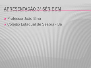 APRESENTAÇÃO 3ª SÉRIE EM
 Professor João Bina
 Colégio Estadual de Seabra - Ba
 