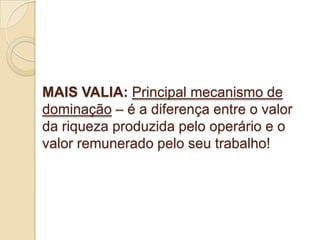 MAIS VALIA: Principal mecanismo de
dominação – é a diferença entre o valor
da riqueza produzida pelo operário e o
valor remunerado pelo seu trabalho!
 