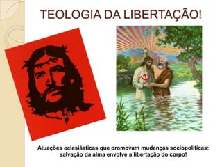 TEOLOGIA DA LIBERTAÇÃO!
Atuações eclesiásticas que promovam mudanças sociopolíticas:
salvação da alma envolve a libertação do corpo!
 