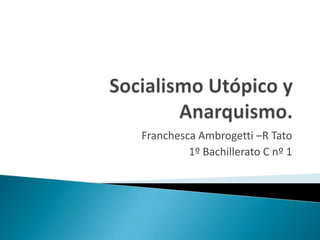 Socialismo Utópico y Anarquismo. FranchescaAmbrogetti –R Tato 1º Bachillerato C nº 1 
