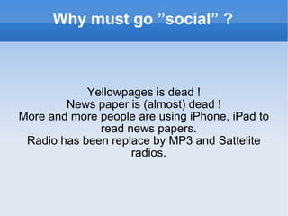 Why must go ”social” ? Yellowpages is dead ! News paper is (almost) dead ! More and more people are using iPhone, iPad to read news papers. Radio has been replace by MP3 and Sattelite radios. 
