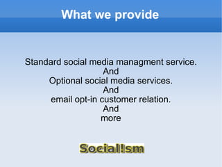What we provide Standard social media managment service. And Optional social media services. And email opt-in customer relation. And more 