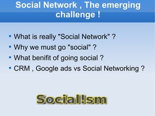 Social Network , The emerging challenge ! What is really "Social Network" ? Why we must go "social" ? What benifit of going social ? CRM , Google ads vs Social Networking ? 