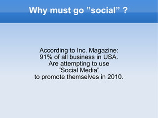 Why must go ”social” ? According to Inc. Magazine: 91% of all business in USA. Are attempting to use ” Social Media” to promote themselves in 2010. 