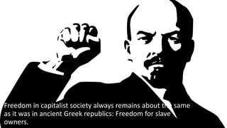• Freedom in capitalist society always remains about the same 
as it was in ancient Greek republics: Freedom for slave 
owners. 
 