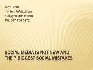 Alex Blom Twitter: @AlexBlom alex@alexblom.com PH: 647 704 5272 Social Media is Not New and the 7 Biggest Social Mistakes 