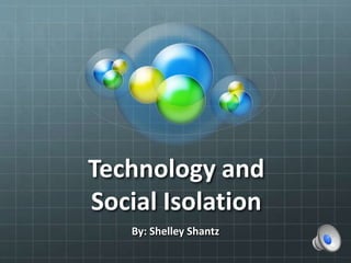 Technology and
Social Isolation
By: Shelley Shantz
 